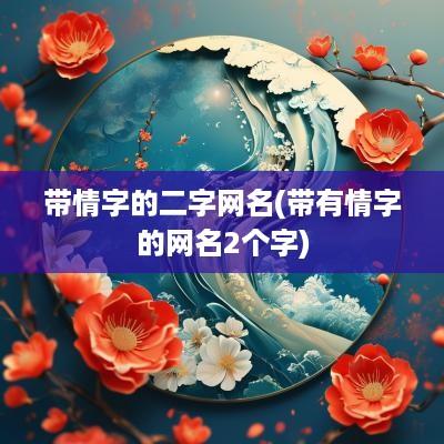 带情字的二字网名(带有情字的网名2个字)