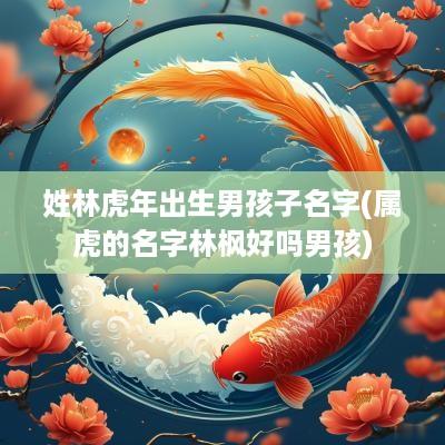 姓林蛇年出生男孩子名字(属虎的名字林枫好吗男孩)