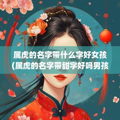 属虎的名字带什么字好女孩(属虎的名字带甜字好吗男孩子)