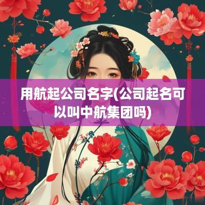 用航起公司名字(公司起名可以叫中航集团吗)