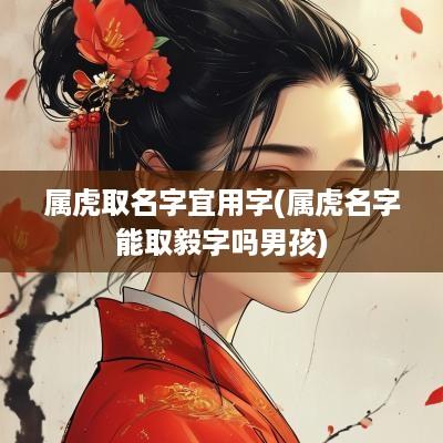 属虎取名字宜用字(属虎名字能取毅字吗男孩)