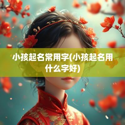 小孩起名常用字(小孩起名用什么字好)
