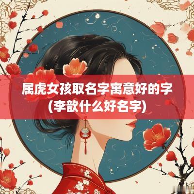 属虎女孩取名字寓意好的字(李歆什么好名字)