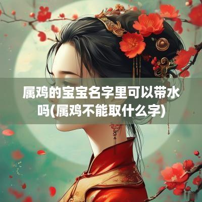属鸡的宝宝名字里可以带水吗(属鸡不能取什么字)
