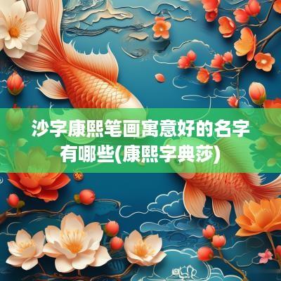 沙字康熙笔画寓意好的名字有哪些(康熙字典莎)