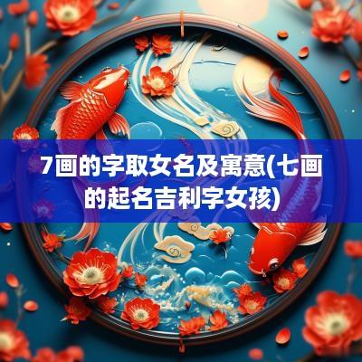 7画的字取女名及寓意(七画的起名吉利字女孩)
