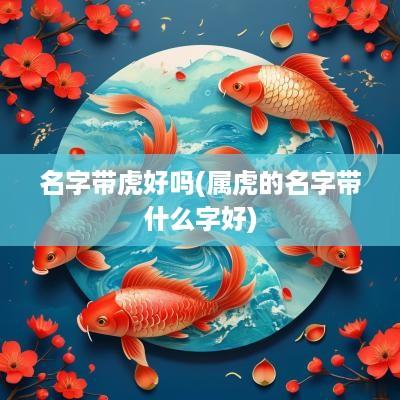 名字带虎好吗(属虎的名字带什么字好)