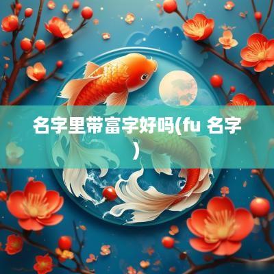 名字里带富字好吗(fu 名字)