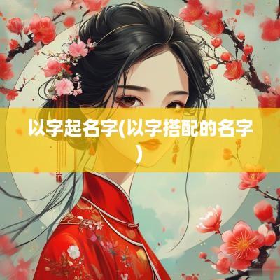 以字起名字(以字搭配的名字)