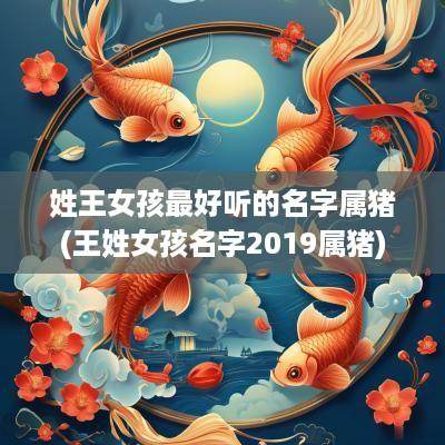 姓王女孩最好听的名字属猪(王姓女孩名字2019属猪)