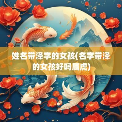 姓名带泽字的女孩(名字带泽的女孩好吗属虎)