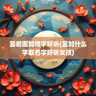 昱后面加啥字好听(昱加什么字取名字好听女孩)