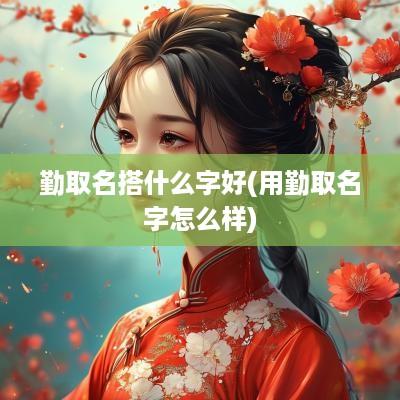 勤取名搭什么字好(用勤取名字怎么样)