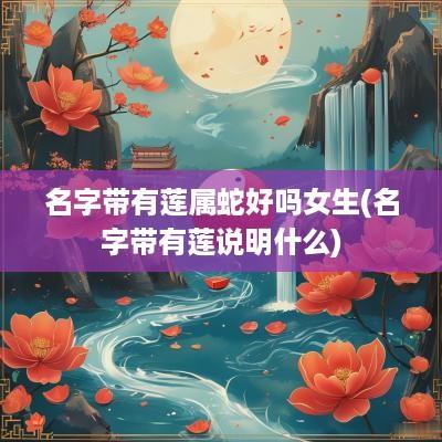 名字带有莲属蛇好吗女生(名字带有莲说明什么)
