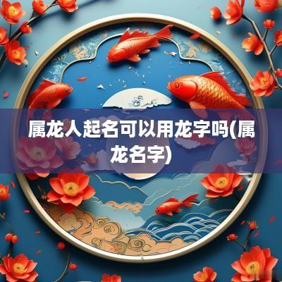属龙人起名可以用龙字吗(属龙名字)