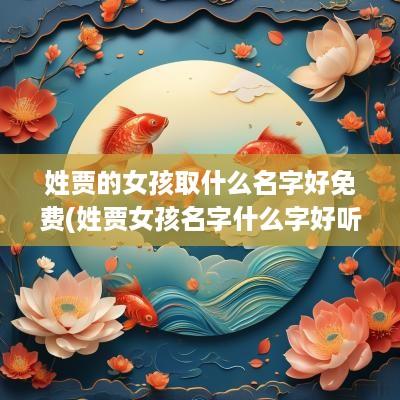 姓贾的女孩取什么名字好免费(姓贾女孩名字什么字好听点)