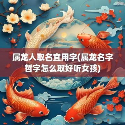属龙人取名宜用字(属龙名字哲字怎么取好听女孩)