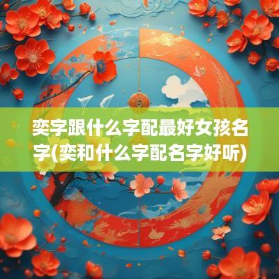 奕字跟什么字配最好女孩名字(奕和什么字配名字好听)