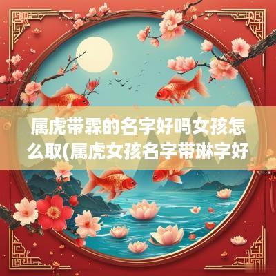 属虎带霖的名字好吗女孩怎么取(属虎女孩名字带琳字好吗)