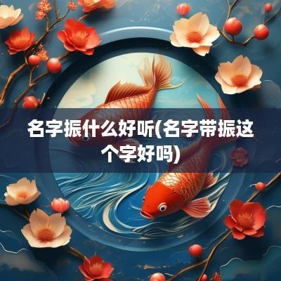 名字振什么好听(名字带振这个字好吗)