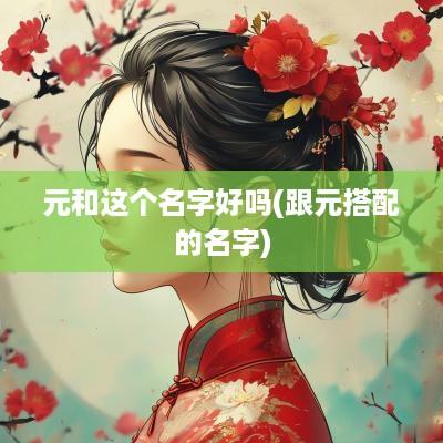 元和这个名字好吗(跟元搭配的名字)