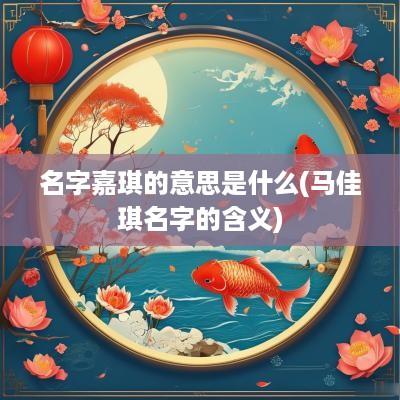 名字嘉琪的意思是什么(马佳琪名字的含义)