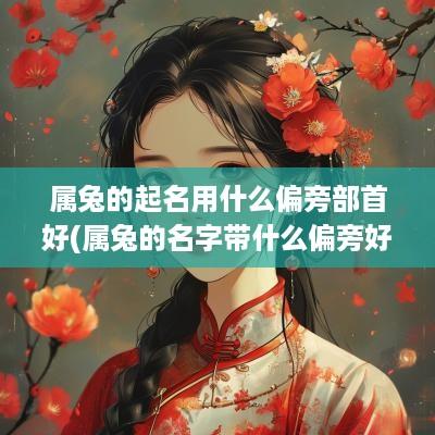 属兔的起名用什么偏旁部首好(属兔的名字带什么偏旁好)