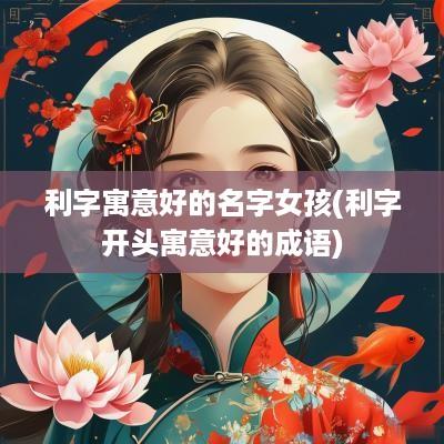 利字寓意好的名字女孩(利字开头寓意好的成语)