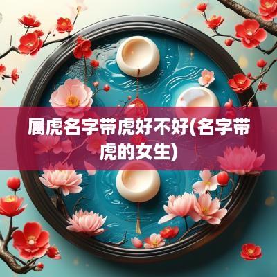 属虎名字带虎好不好(名字带虎的女生)