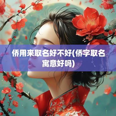 侨用来取名好不好(侨字取名寓意好吗)