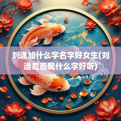 刘逸加什么字名字好女生(刘逸后面配什么字好听)
