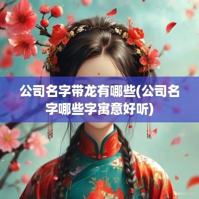 公司名字带龙有哪些(公司名字哪些字寓意好听)