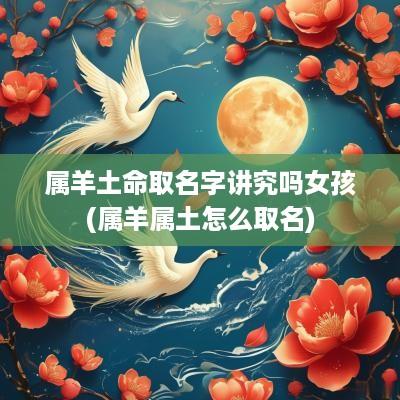 属羊土命取名字讲究吗女孩(属羊属土怎么取名)