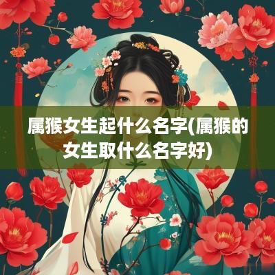 属猴女生起什么名字(属猴的女生取什么名字好)