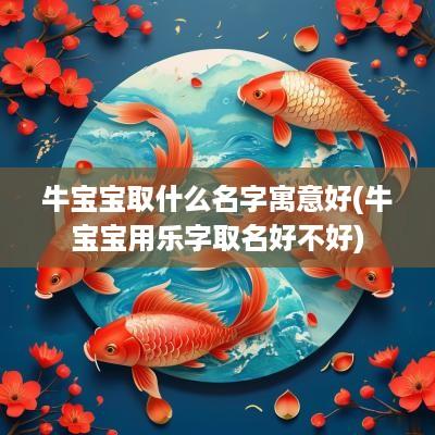 牛宝宝取什么名字寓意好(牛宝宝用乐字取名好不好)