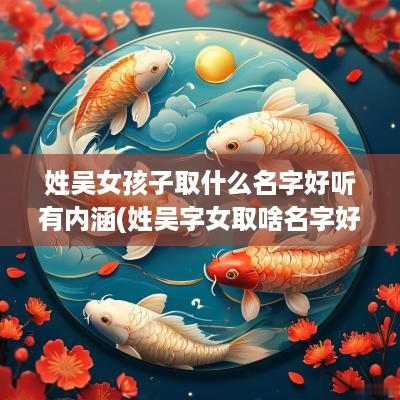 姓吴女孩子取什么名字好听有内涵(姓吴字女取啥名字好听)