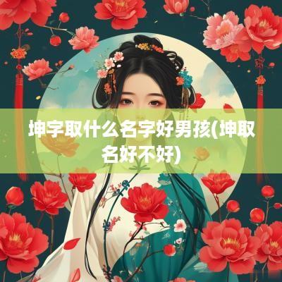 坤字取什么名字好男孩(坤取名好不好)