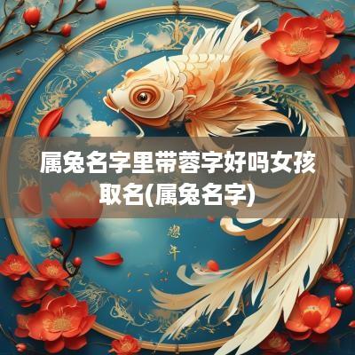 属兔名字里带蓉字好吗女孩取名(属兔名字)
