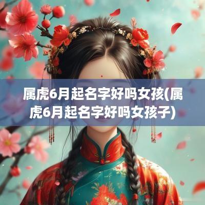 属虎6月起名字好吗女孩(属虎6月起名字好吗女孩子)