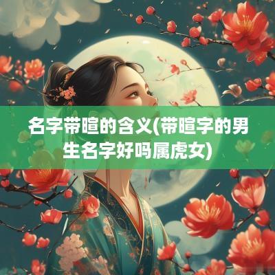 名字带暄的含义(带暄字的男生名字好吗属虎女)