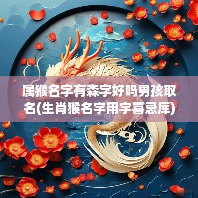 属猴名字有森字好吗男孩取名(生肖猴名字用字喜忌库)