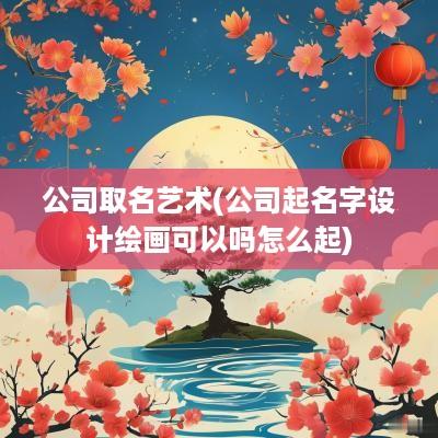 公司取名艺术(公司起名字设计绘画可以吗怎么起)