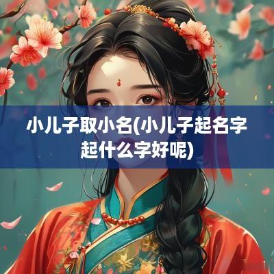 小儿子取小名(小儿子起名字起什么字好呢)