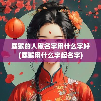 属猴的人取名字用什么字好(属猴用什么字起名字)