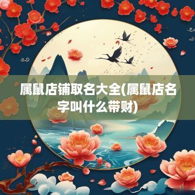 属鼠店铺取名大全(属鼠店名字叫什么带财)