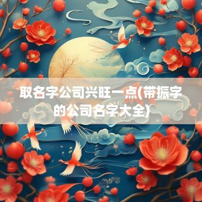 取名字公司兴旺一点(带振字的公司名字大全)