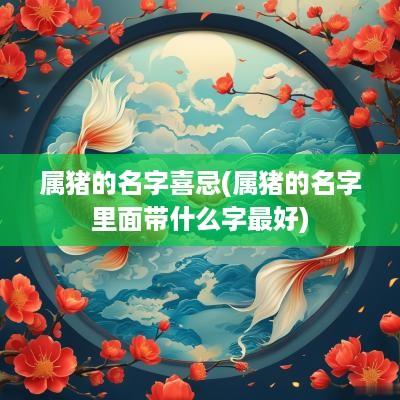 属猪的名字喜忌(属猪的名字里面带什么字最好)
