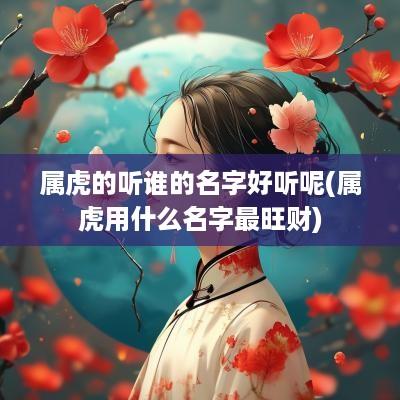 属虎的听谁的名字好听呢(属虎用什么名字最旺财)