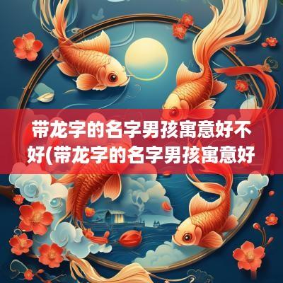 带龙字的名字男孩寓意好不好(带龙字的名字男孩寓意好吗)