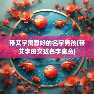 带艾字寓意好的名字男孩(带艾字的女孩名字寓意)